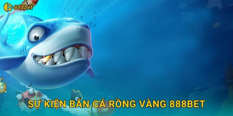 Sự Kiện Bắn Cá Rồng Vàng 888bet